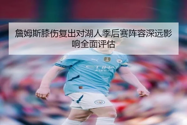 詹姆斯膝伤复出对湖人季后赛阵容深远影响全面评估